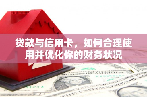 罗城贷款与信用卡，如何合理使用并优化你的财务状况