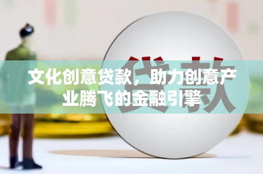 罗城文化创意贷款，助力创意产业腾飞的金融引擎