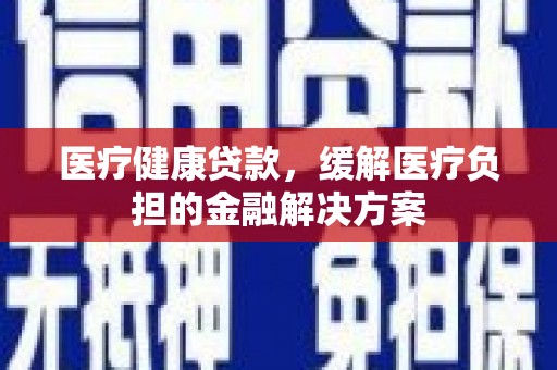 罗城医疗健康贷款，缓解医疗负担的金融解决方案