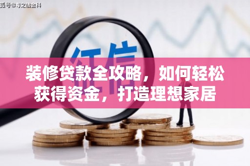 罗城装修贷款全攻略，如何轻松获得资金，打造理想家居