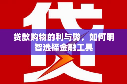 罗城贷款购物的利与弊，如何明智选择金融工具