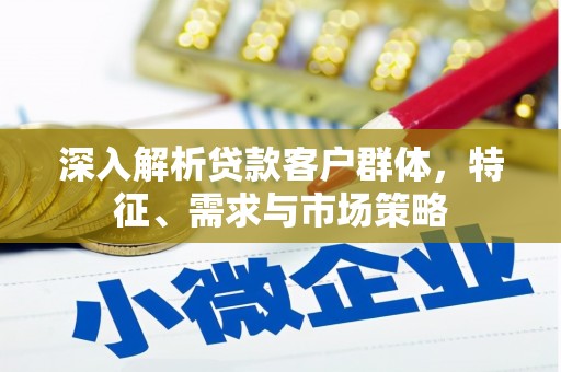 罗城深入解析贷款客户群体，特征、需求与市场策略