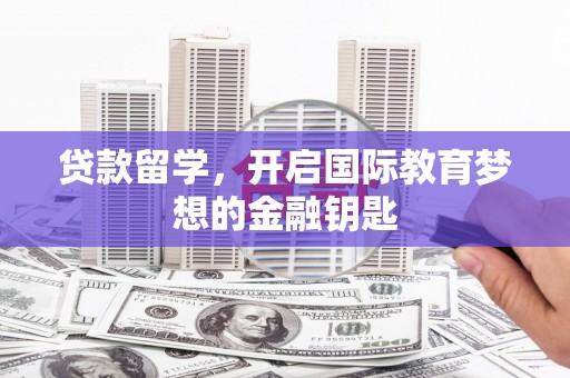 罗城贷款留学，开启国际教育梦想的金融钥匙