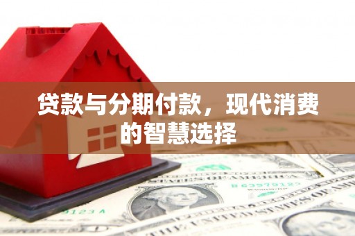 罗城贷款与分期付款，现代消费的智慧选择