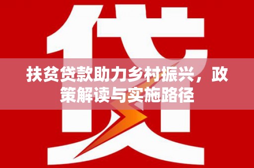 罗城扶贫贷款助力乡村振兴，政策解读与实施路径