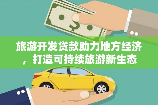 罗城旅游开发贷款助力地方经济，打造可持续旅游新生态