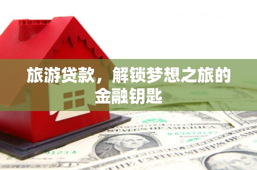 罗城旅游贷款，解锁梦想之旅的金融钥匙