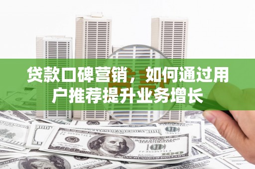 罗城贷款口碑营销，如何通过用户推荐提升业务增长