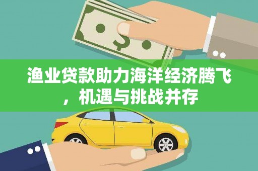 罗城渔业贷款助力海洋经济腾飞，机遇与挑战并存