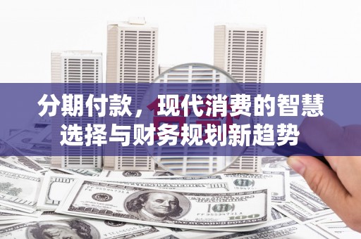 罗城分期付款，现代消费的智慧选择与财务规划新趋势