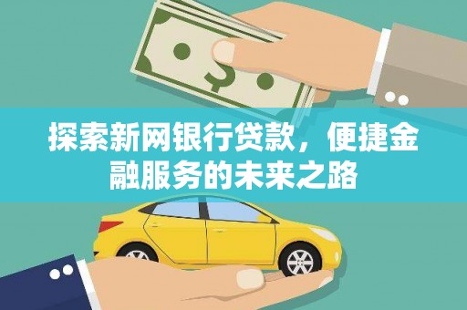 罗城探索新网银行贷款，便捷金融服务的未来之路