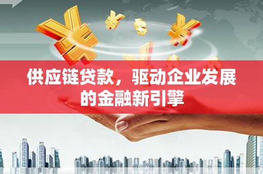 罗城供应链贷款，驱动企业发展的金融新引擎