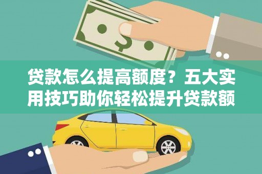 罗城贷款怎么提高额度？五大实用技巧助你轻松提升贷款额度