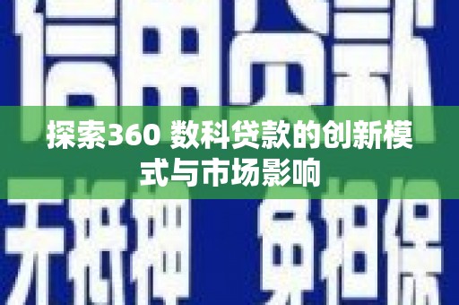 罗城探索360 数科贷款的创新模式与市场影响