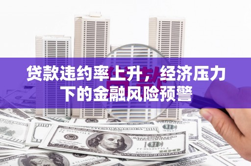 罗城贷款违约率上升，经济压力下的金融风险预警