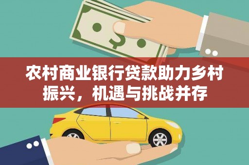 罗城农村商业银行贷款助力乡村振兴，机遇与挑战并存