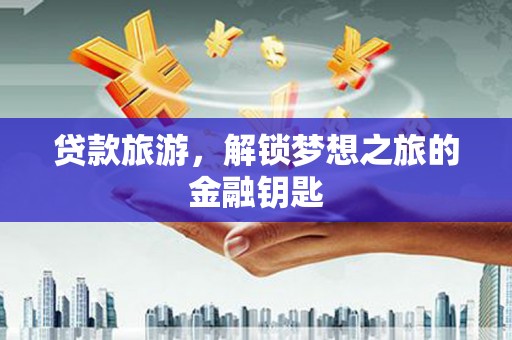 罗城贷款旅游，解锁梦想之旅的金融钥匙