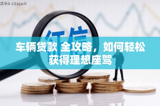 罗城车辆贷款 全攻略，如何轻松获得理想座驾
