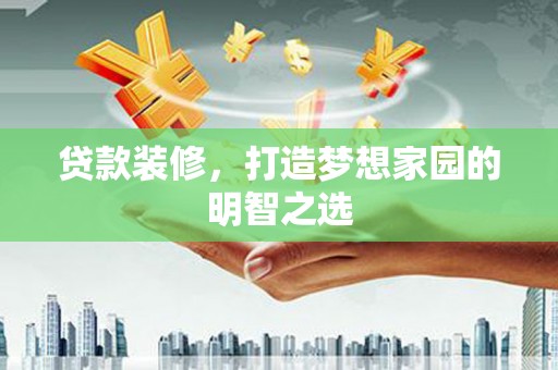 罗城贷款装修，打造梦想家园的明智之选