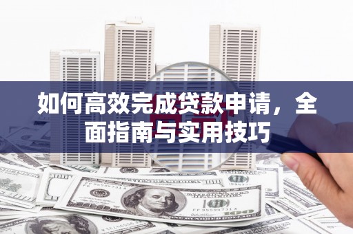 罗城如何高效完成贷款申请，全面指南与实用技巧