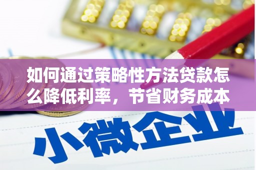 罗城如何通过策略性方法贷款怎么降低利率，节省财务成本