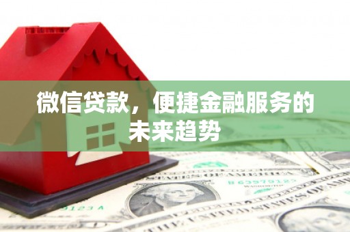 罗城微信贷款，便捷金融服务的未来趋势