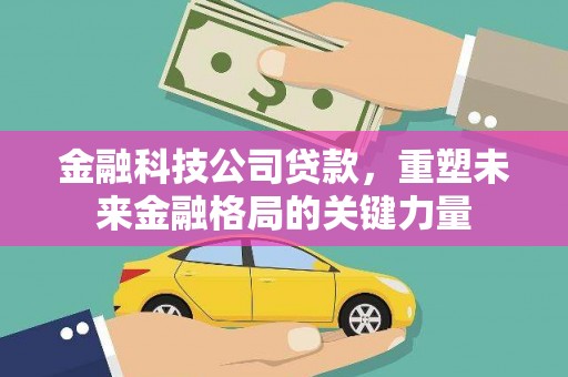 罗城金融科技公司贷款，重塑未来金融格局的关键力量