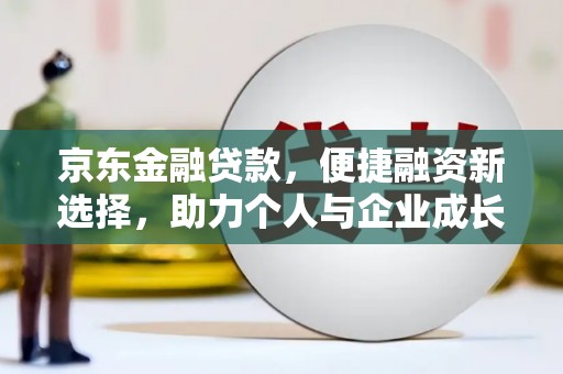 罗城京东金融贷款，便捷融资新选择，助力个人与企业成长