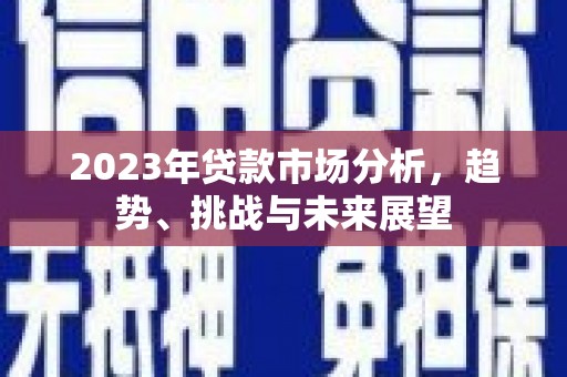 罗城2023年贷款市场分析，趋势、挑战与未来展望