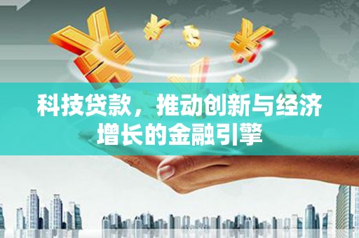 罗城科技贷款，推动创新与经济增长的金融引擎