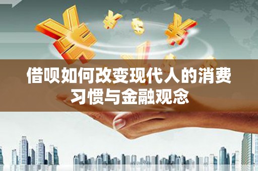 罗城借呗如何改变现代人的消费习惯与金融观念