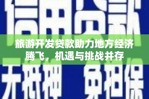 罗城旅游开发贷款助力地方经济腾飞，机遇与挑战并存