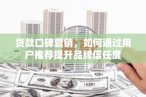 罗城贷款口碑营销，如何通过用户推荐提升品牌信任度