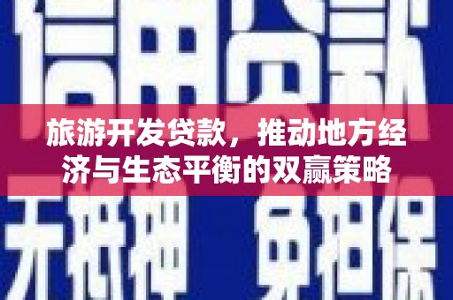 罗城旅游开发贷款，推动地方经济与生态平衡的双赢策略
