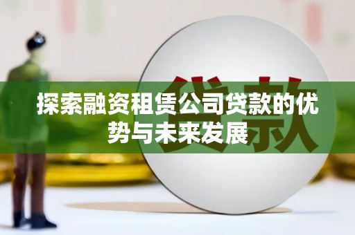 罗城探索融资租赁公司贷款的优势与未来发展