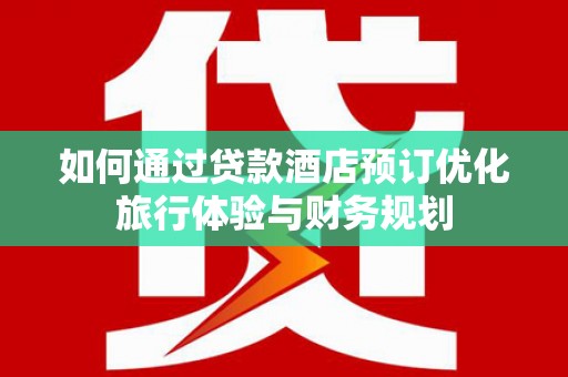 罗城如何通过贷款酒店预订优化旅行体验与财务规划
