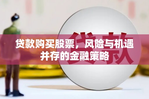 罗城贷款购买股票，风险与机遇并存的金融策略