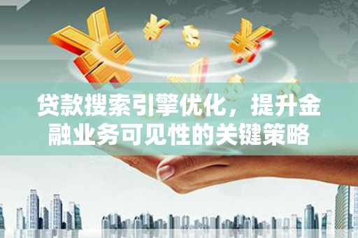 罗城贷款搜索引擎优化，提升金融业务可见性的关键策略