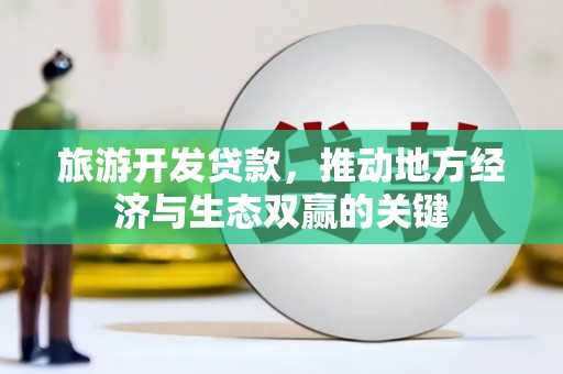 罗城旅游开发贷款，推动地方经济与生态双赢的关键