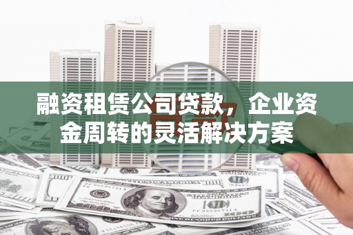 罗城融资租赁公司贷款，企业资金周转的灵活解决方案
