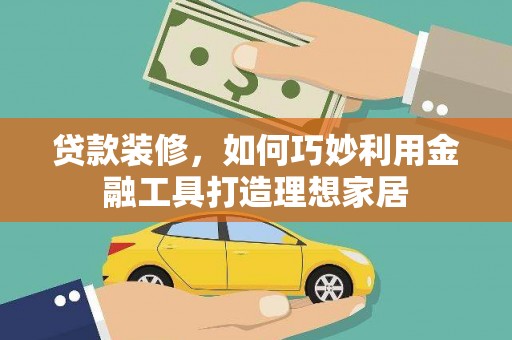 罗城贷款装修，如何巧妙利用金融工具打造理想家居