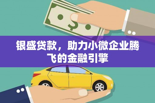 罗城银盛贷款，助力小微企业腾飞的金融引擎