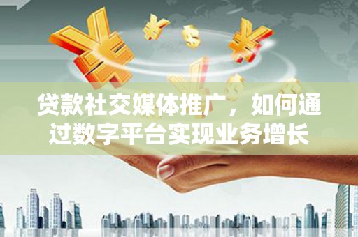 罗城贷款社交媒体推广，如何通过数字平台实现业务增长