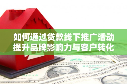 罗城如何通过贷款线下推广活动提升品牌影响力与客户转化率