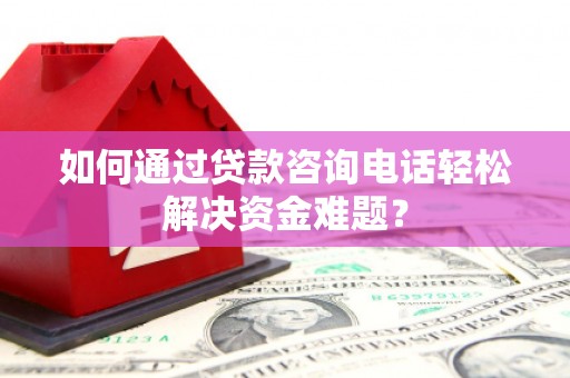 罗城如何通过贷款咨询电话轻松解决资金难题？