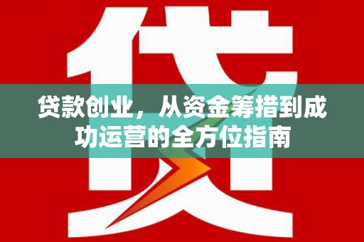 罗城贷款创业，从资金筹措到成功运营的全方位指南
