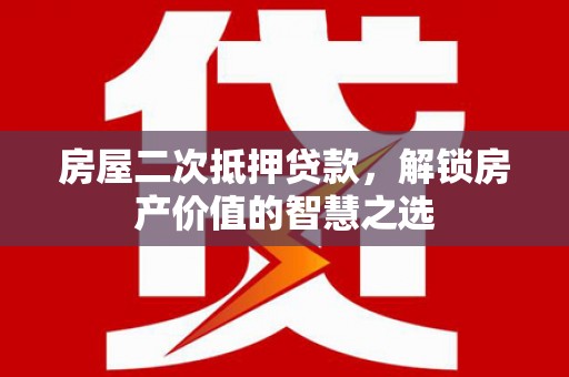 罗城房屋二次抵押贷款，解锁房产价值的智慧之选