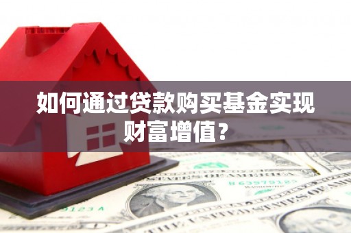 罗城如何通过贷款购买基金实现财富增值？
