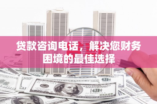 罗城贷款咨询电话，解决您财务困境的最佳选择