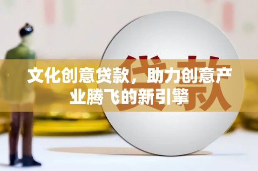 罗城文化创意贷款，助力创意产业腾飞的新引擎